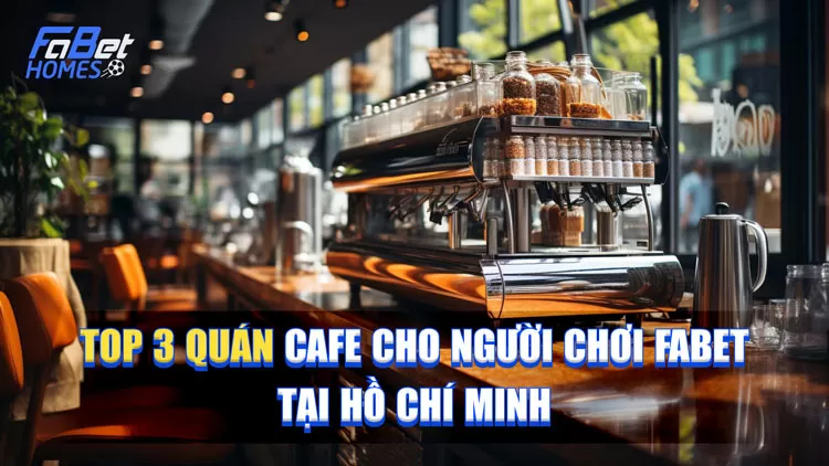 Bật mí top 3 quán cafe cho người chơi Fabet tại Hồ Chí Minh siêu đẹp